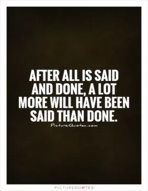 After all is said and done, a lot more will have been said than done Picture Quote #1