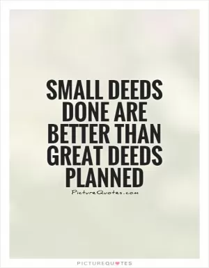Small deeds done are better than great deeds planned Picture Quote #1
