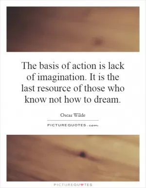 The basis of action is lack of imagination. It is the last resource of those who know not how to dream Picture Quote #1
