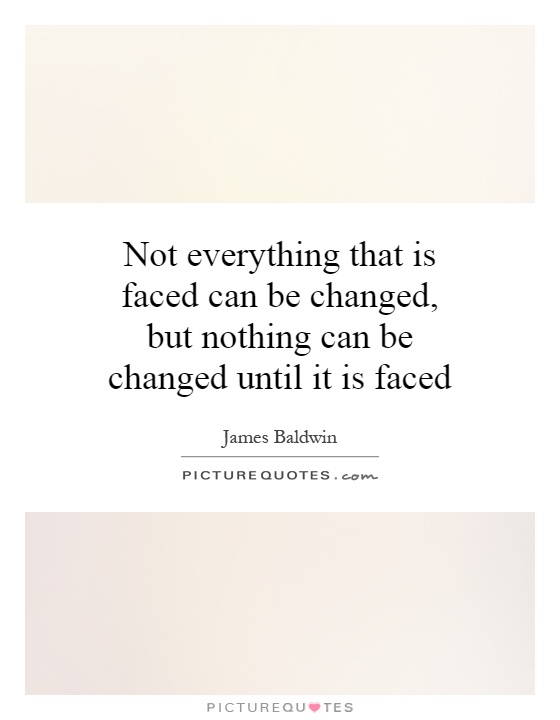 Not everything that is faced can be changed, but nothing can be changed until it is faced Picture Quote #1