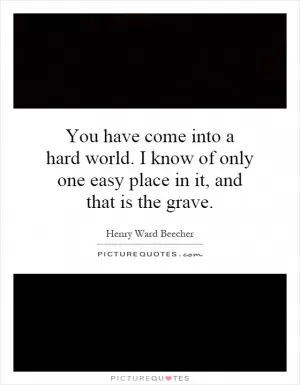 You have come into a hard world. I know of only one easy place in it, and that is the grave Picture Quote #1