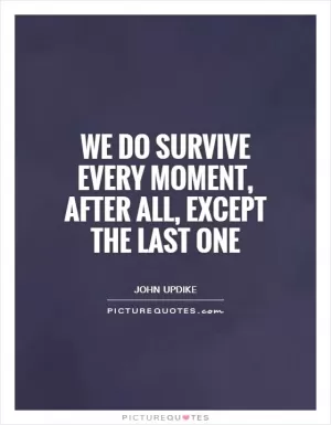We do survive every moment, after all, except the last one Picture Quote #1