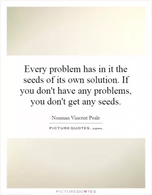 Every problem has in it the seeds of its own solution. If you don't have any problems, you don't get any seeds Picture Quote #1