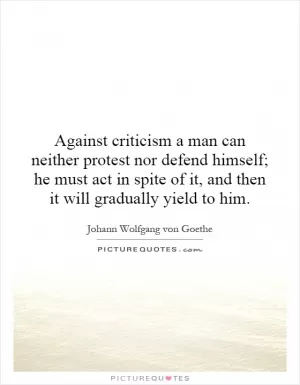 Against criticism a man can neither protest nor defend himself; he must act in spite of it, and then it will gradually yield to him Picture Quote #1