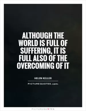 Although the world is full of suffering, it is full also of the overcoming of it Picture Quote #1