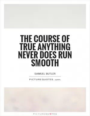 The course of true anything never does run smooth Picture Quote #1