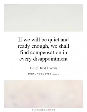 If we will be quiet and ready enough, we shall find compensation in every disappointment Picture Quote #1