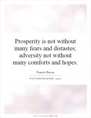 Prosperity is not without many fears and distastes; adversity not without many comforts and hopes Picture Quote #1