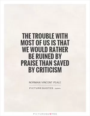 The trouble with most of us is that we would rather be ruined by praise than saved by criticism Picture Quote #1