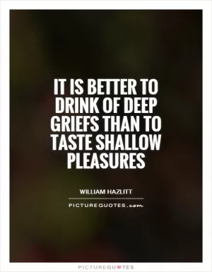 It is better to drink of deep griefs than to taste shallow pleasures Picture Quote #1