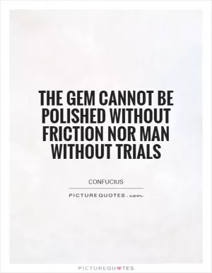 The gem cannot be polished without friction nor man without trials Picture Quote #1