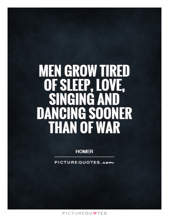 Men grow tired of sleep, love, singing and dancing sooner than of war Picture Quote #1