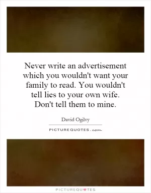 Never write an advertisement which you wouldn't want your family to read. You wouldn't tell lies to your own wife. Don't tell them to mine Picture Quote #1
