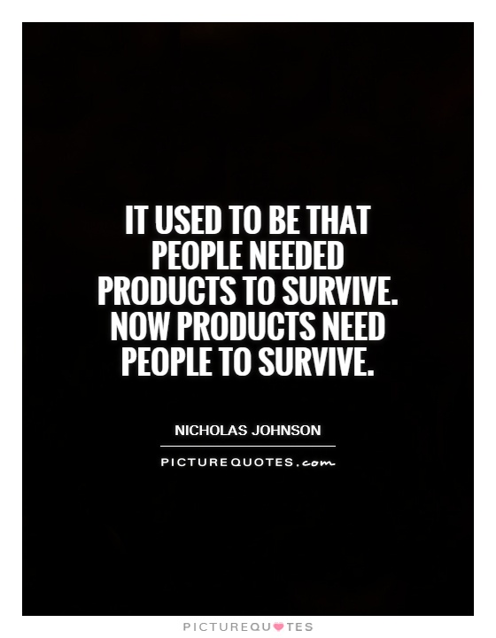 It used to be that people needed products to survive. Now products need people to survive Picture Quote #1