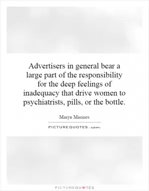Advertisers in general bear a large part of the responsibility for the deep feelings of inadequacy that drive women to psychiatrists, pills, or the bottle Picture Quote #1