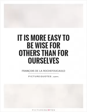 It is more easy to be wise for others than for ourselves Picture Quote #1