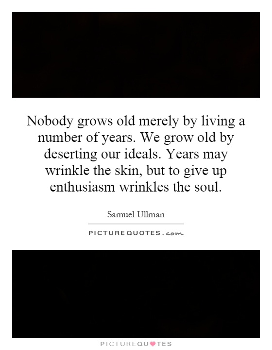 Nobody grows old merely by living a number of years. We grow old by deserting our ideals. Years may wrinkle the skin, but to give up enthusiasm wrinkles the soul Picture Quote #1