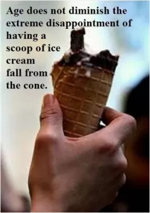 Age does not diminish the extreme disappointment of having a scoop of ice cream fall from the cone Picture Quote #1