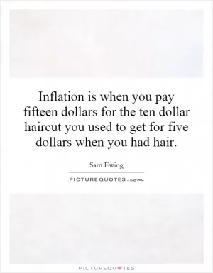Inflation is when you pay fifteen dollars for the ten dollar haircut you used to get for five dollars when you had hair Picture Quote #1