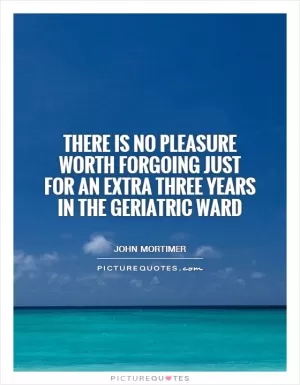 There is no pleasure worth forgoing just for an extra three years in the geriatric ward Picture Quote #1