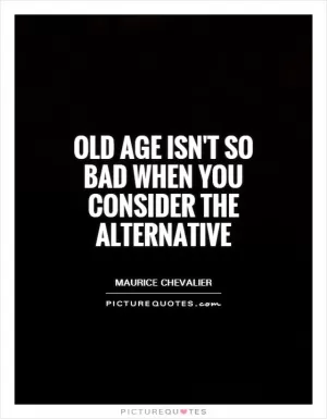 Old age isn't so bad when you consider the alternative Picture Quote #1