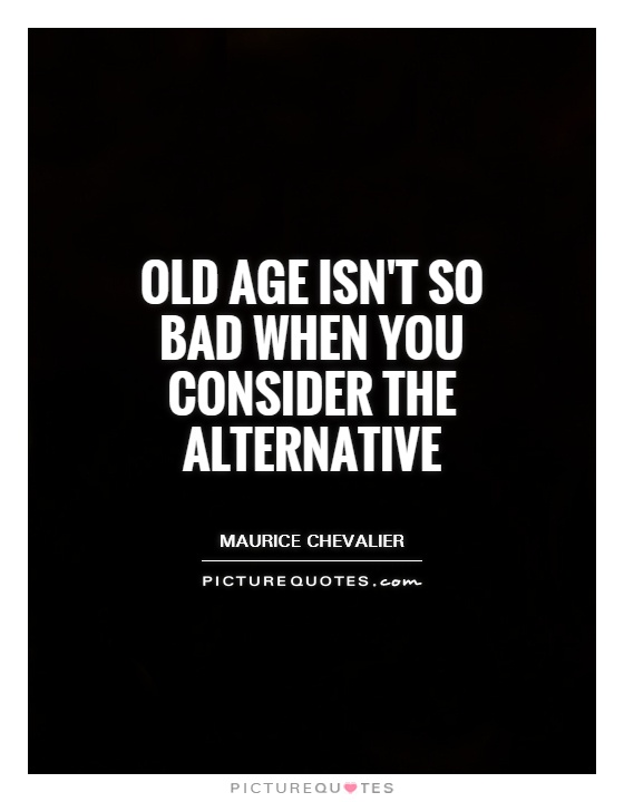 Old age isn't so bad when you consider the alternative Picture Quote #1