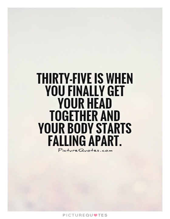 Thirty-five is when you finally get your head together and your body starts falling apart Picture Quote #1