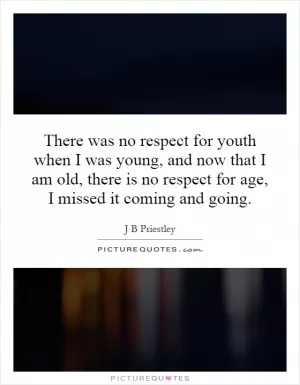 There was no respect for youth when I was young, and now that I am old, there is no respect for age, I missed it coming and going Picture Quote #1