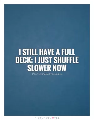 I still have a full deck; I just shuffle slower now Picture Quote #1