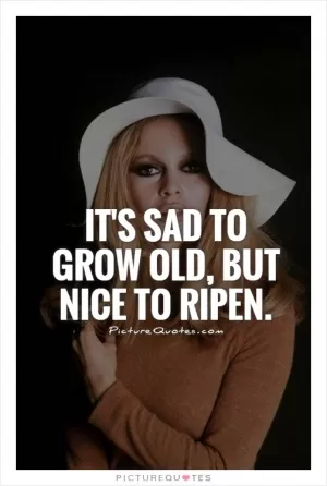 It's sad to grow old, but nice to ripen Picture Quote #1