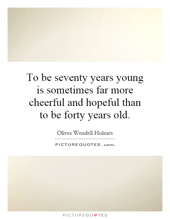 To be seventy years young is sometimes far more cheerful and hopeful than to be forty years old Picture Quote #1