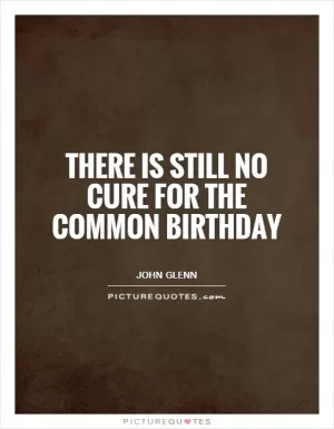 There is still no cure for the common birthday Picture Quote #1