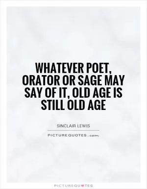 Whatever poet, orator or sage may say of it, old age is still old age Picture Quote #1