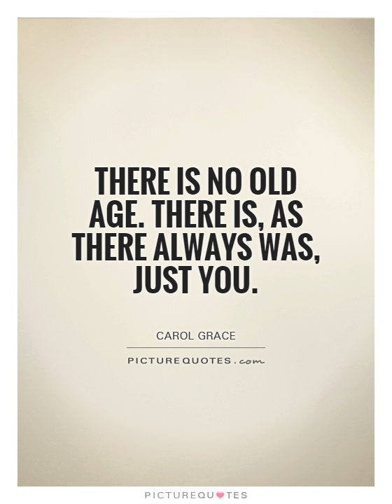 There is no old age. There is, as there always was, just you Picture Quote #1