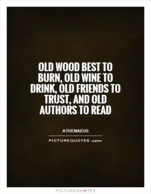 Old wood best to burn, old wine to drink, old friends to trust, and old authors to read Picture Quote #1