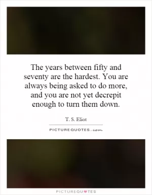 The years between fifty and seventy are the hardest. You are always being asked to do more, and you are not yet decrepit enough to turn them down Picture Quote #1
