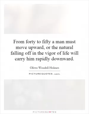 From forty to fifty a man must move upward, or the natural falling off in the vigor of life will carry him rapidly downward Picture Quote #1