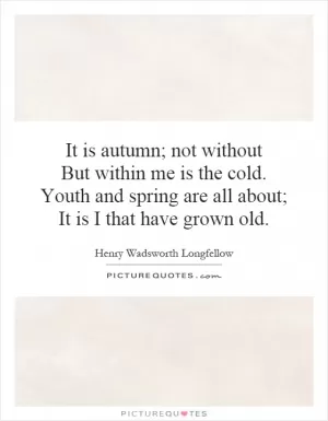 It is autumn; not without But within me is the cold. Youth and spring are all about; It is I that have grown old Picture Quote #1