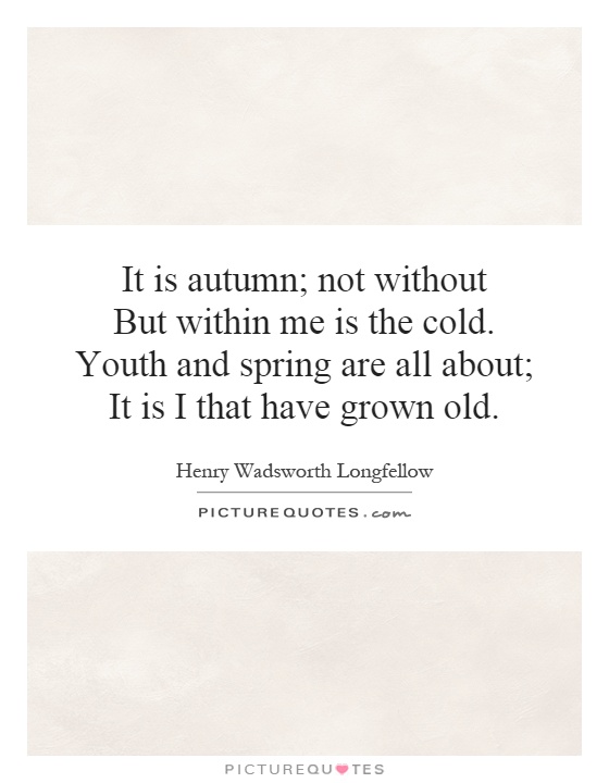 It is autumn; not without But within me is the cold. Youth and spring are all about; It is I that have grown old Picture Quote #1