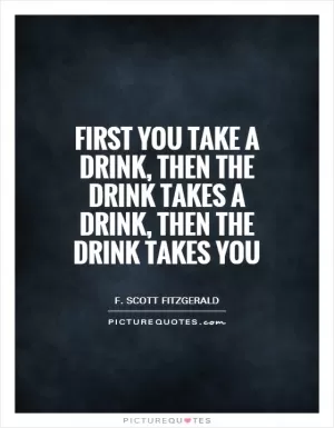 First you take a drink, then the drink takes a drink, then the drink takes you Picture Quote #1