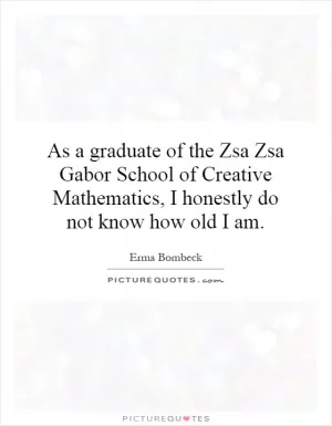 As a graduate of the Zsa Zsa Gabor School of Creative Mathematics, I honestly do not know how old I am Picture Quote #1
