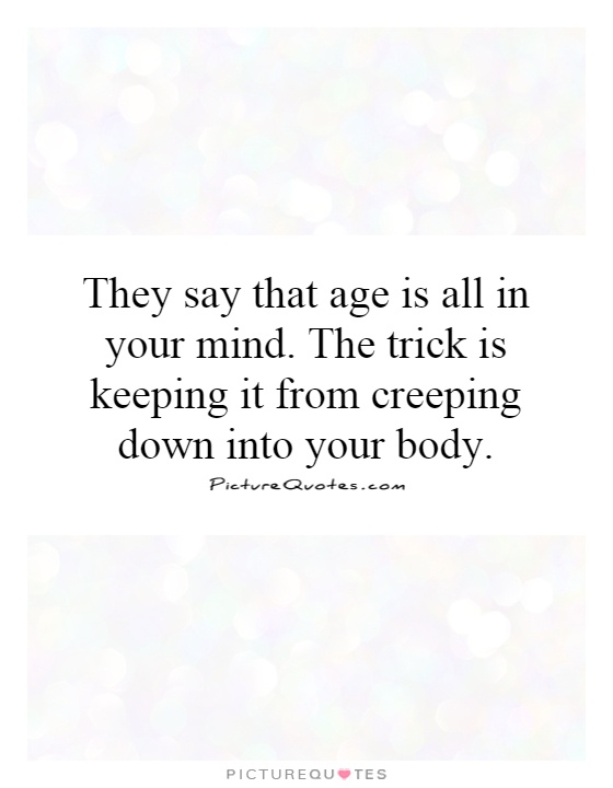 They say that age is all in your mind. The trick is keeping it from creeping down into your body Picture Quote #1