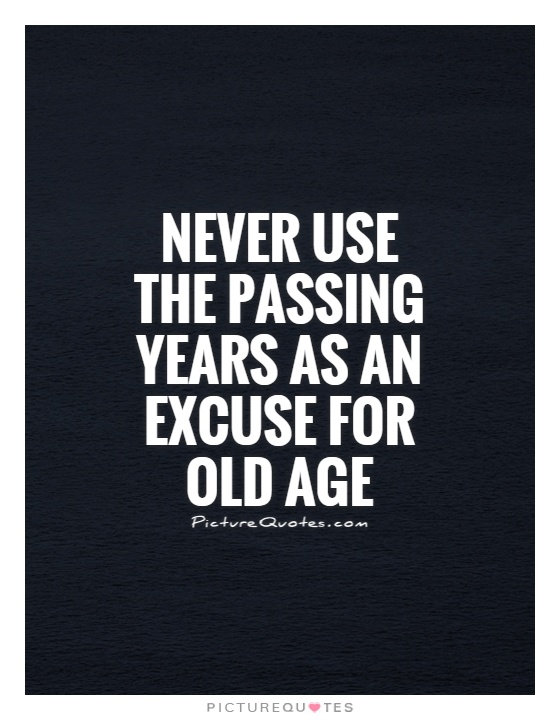 Never use the passing years as an excuse for old age Picture Quote #1