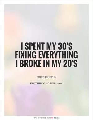 I spent my 30's fixing everything I broke in my 20's Picture Quote #1