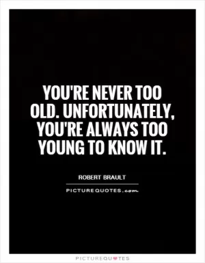 You're never too old. Unfortunately, you're always too young to know it Picture Quote #1
