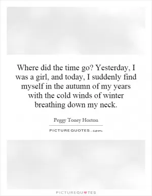 Where did the time go? Yesterday, I was a girl, and today, I suddenly find myself in the autumn of my years with the cold winds of winter breathing down my neck Picture Quote #1