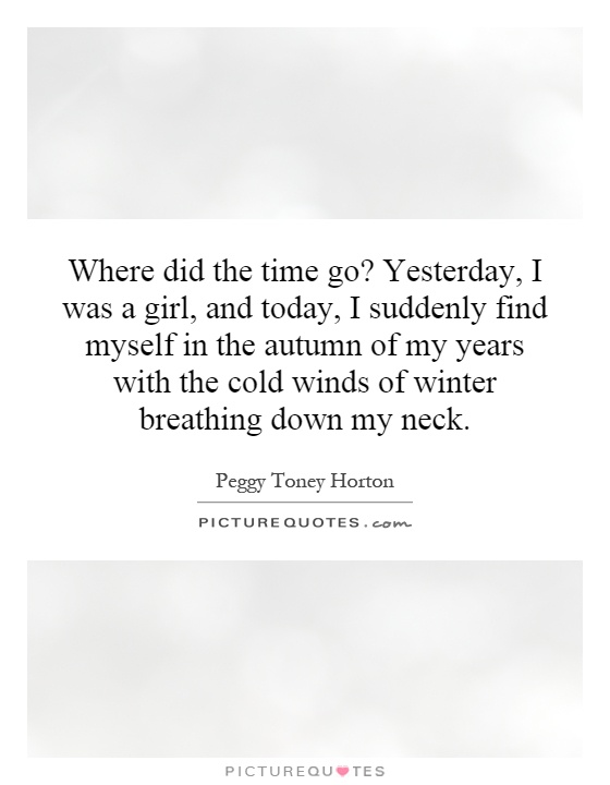 Where did the time go? Yesterday, I was a girl, and today, I suddenly find myself in the autumn of my years with the cold winds of winter breathing down my neck Picture Quote #1