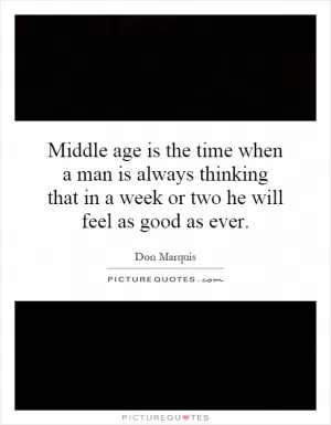 Middle age is the time when a man is always thinking that in a week or two he will feel as good as ever Picture Quote #1