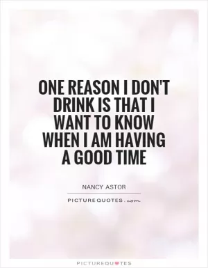 One reason I don't drink is that I want to know when I am having a good time Picture Quote #1