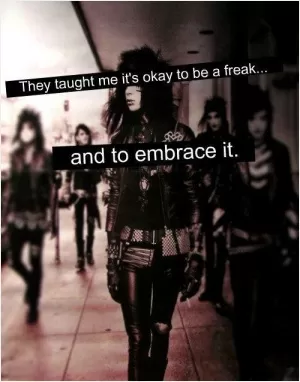 They taught me it's okay to be a freak... and to embrace it Picture Quote #1